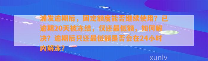 浦发逾期后，固定额度能否继续使用？已逾期20天被冻结，仅还最低额，如何解决？逾期后只还最低额是否会在24小时内解冻？