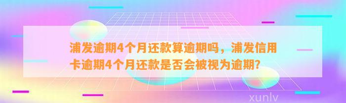 浦发逾期4个月还款算逾期吗，浦发信用卡逾期4个月还款是否会被视为逾期？