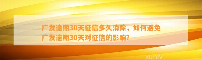 广发逾期30天征信多久消除，如何避免广发逾期30天对征信的影响？