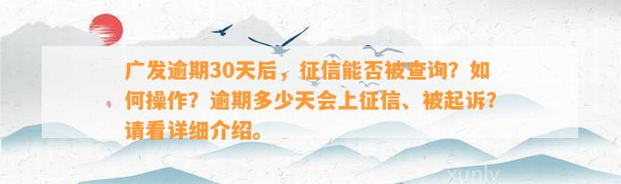 广发逾期30天后，征信能否被查询？如何操作？逾期多少天会上征信、被起诉？请看详细介绍。