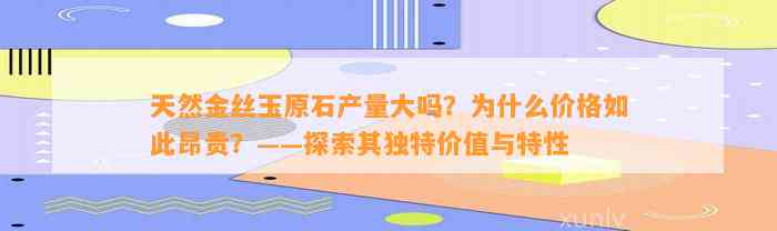 天然金丝玉原石产量大吗？为什么价格如此昂贵？——探索其特别价值与特性