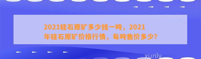 2021硅石原矿多少钱一吨，2021年硅石原矿价格行情，每吨售价多少？