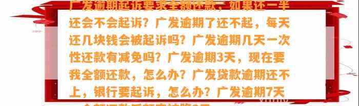 广发逾期起诉要求全额还款，如果还一半还会不会起诉？广发逾期了还不起，每天还几块钱会被起诉吗？广发逾期几天一次性还款有减免吗？广发逾期3天，现在要我全额还款，怎么办？广发贷款逾期还不上，银行要起诉，怎么办？广发逾期7天，全额还款后额度被降8元。