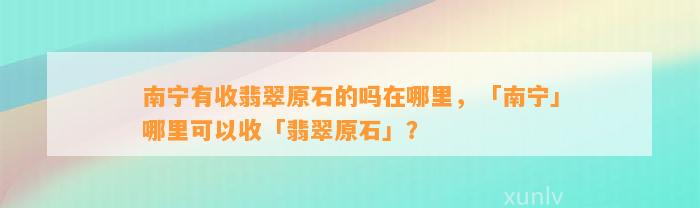 南宁有收翡翠原石的吗在哪里，「南宁」哪里可以收「翡翠原石」？