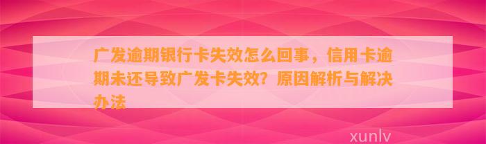 广发逾期银行卡失效怎么回事，信用卡逾期未还导致广发卡失效？原因解析与解决办法