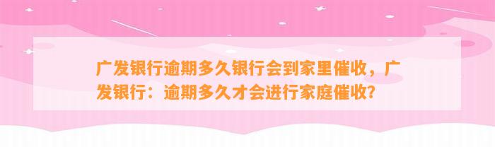 广发银行逾期多久银行会到家里催收，广发银行：逾期多久才会进行家庭催收？