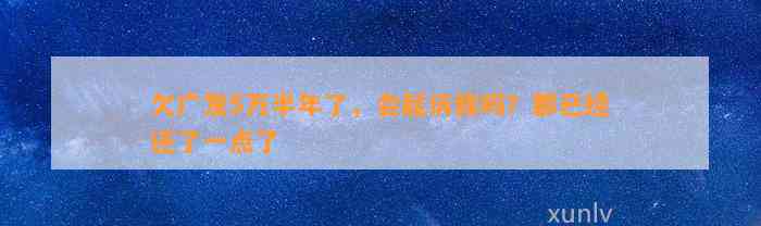 欠广发5万半年了，会起诉我吗？都已经还了一点了