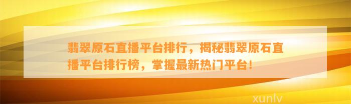 翡翠原石直播平台排行，揭秘翡翠原石直播平台排行榜，掌握最新热门平台！