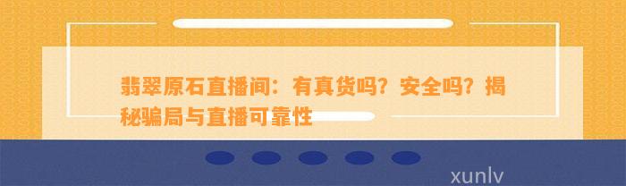 翡翠原石直播间：有真货吗？安全吗？揭秘骗局与直播可靠性