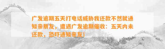 广发逾期五天打电话威胁我还款不然就通知亲朋友，遭遇广发逾期催收：五天内未还款，恐吓通知亲友！