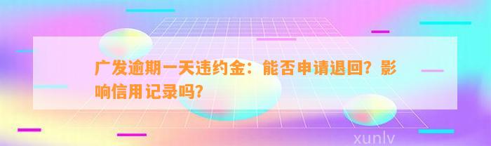 广发逾期一天违约金：能否申请退回？影响信用记录吗？