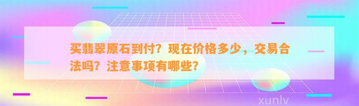 买翡翠原石到付？现在价格多少，交易合法吗？留意事项有哪些？