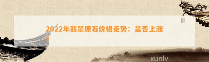 2022年翡翠原石价格走势：是不是上涨？