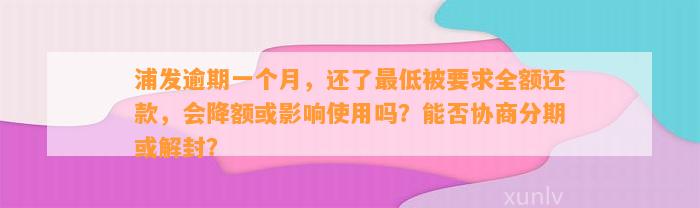 浦发逾期一个月，还了最低被要求全额还款，会降额或影响使用吗？能否协商分期或解封？