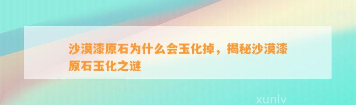 沙漠漆原石为什么会玉化掉，揭秘沙漠漆原石玉化之谜