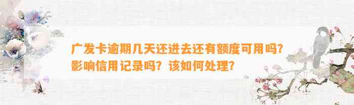 广发卡逾期几天还进去还有额度可用吗？影响信用记录吗？该如何处理？