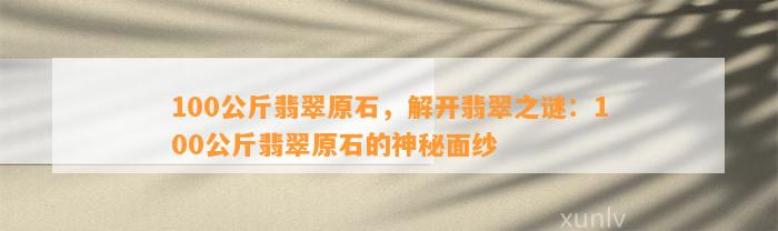 100公斤翡翠原石，解开翡翠之谜：100公斤翡翠原石的神秘面纱