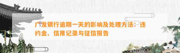 广发银行逾期一天的影响及处理方法：违约金、信用记录与征信报告