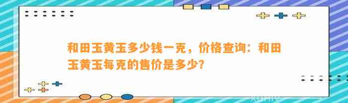 和田玉黄玉多少钱一克，价格查询：和田玉黄玉每克的售价是多少？