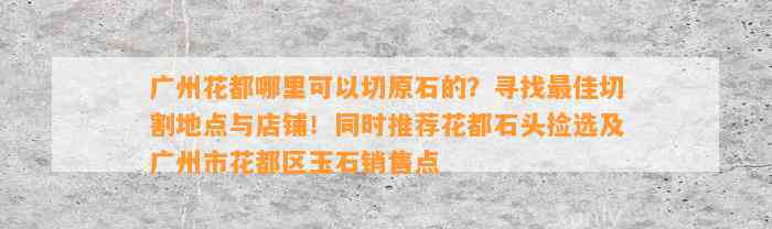 广州花都哪里可以切原石的？寻找最佳切割地点与店铺！同时推荐花都石头捡选及广州市花都区玉石销售点