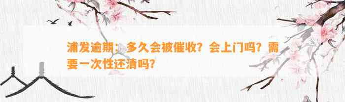 浦发逾期：多久会被催收？会上门吗？需要一次性还清吗？