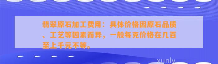 翡翠原石加工费用：具体价格因原石品质、工艺等因素而异，一般每克价格在几百至上千元不等。