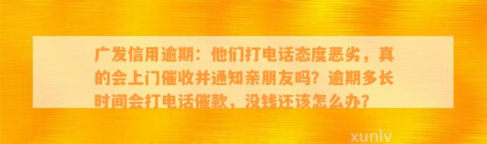 广发信用逾期：他们打电话态度恶劣，真的会上门催收并通知亲朋友吗？逾期多长时间会打电话催款，没钱还该怎么办？