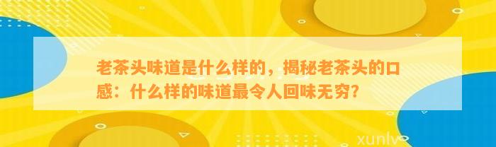 老茶头味道是什么样的，揭秘老茶头的口感：什么样的味道最令人回味无穷？