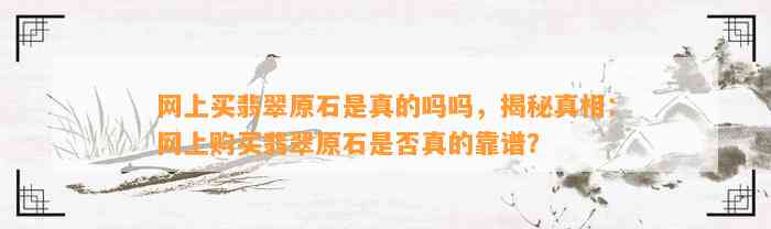 网上买翡翠原石是真的吗吗，揭秘真相：网上购买翡翠原石是不是真的靠谱？