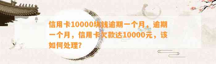 信用卡10000块钱逾期一个月，逾期一个月，信用卡欠款达10000元，该如何处理？