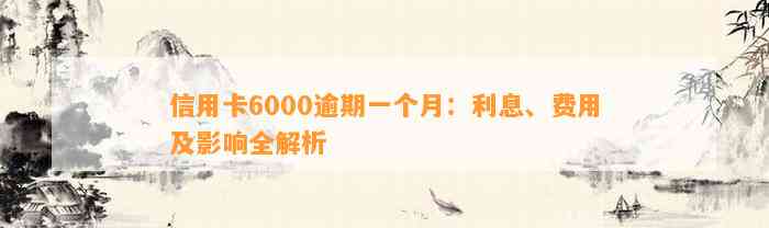 信用卡6000逾期一个月：利息、费用及影响全解析