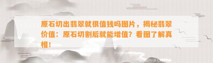 原石切出翡翠就很值钱吗图片，揭秘翡翠价值：原石切割后就能增值？看图熟悉真相！