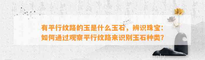 有平行纹路的玉是什么玉石，辨识珠宝：怎样通过观察平行纹路来识别玉石种类？