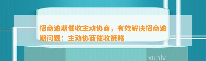 招商逾期催收主动协商，有效解决招商逾期问题：主动协商催收策略