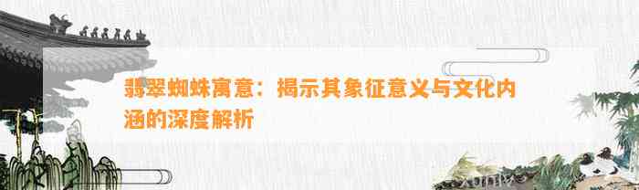 翡翠蜘蛛寓意：揭示其象征意义与文化内涵的深度解析