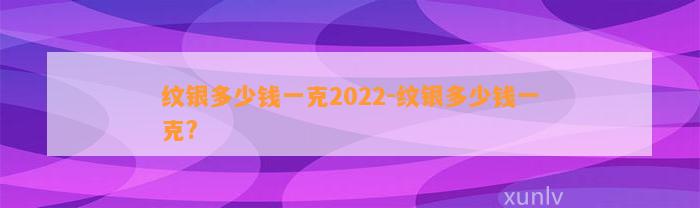 纹银多少钱一克2022-纹银多少钱一克?