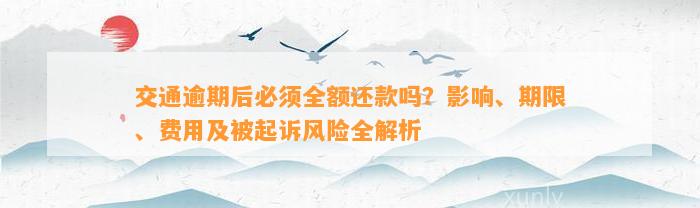 交通逾期后必须全额还款吗？影响、期限、费用及被起诉风险全解析