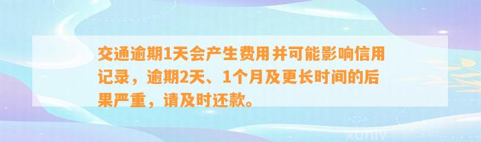 交通逾期1天会产生费用并可能影响信用记录，逾期2天、1个月及更长时间的后果严重，请及时还款。