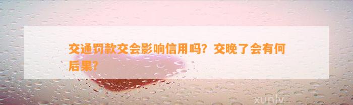 交通罚款交会影响信用吗？交晚了会有何后果？