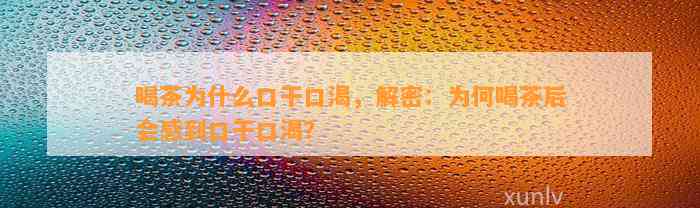 喝茶为什么口干口渴，解密：为何喝茶后会感到口干口渴？