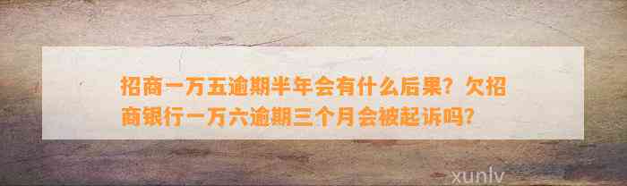 招商一万五逾期半年会有什么后果？欠招商银行一万六逾期三个月会被起诉吗？