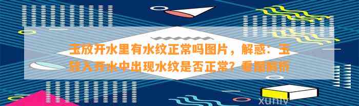 玉放开水里有水纹正常吗图片，解惑：玉放入开水中出现水纹是不是正常？看图解析