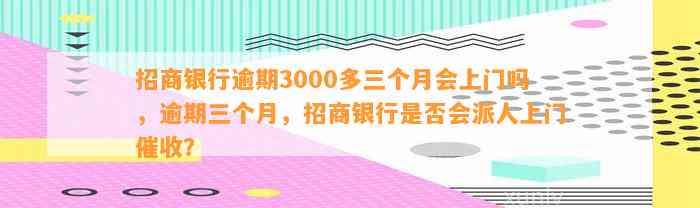 招商银行逾期3000多三个月会上门吗，逾期三个月，招商银行是否会派人上门催收？