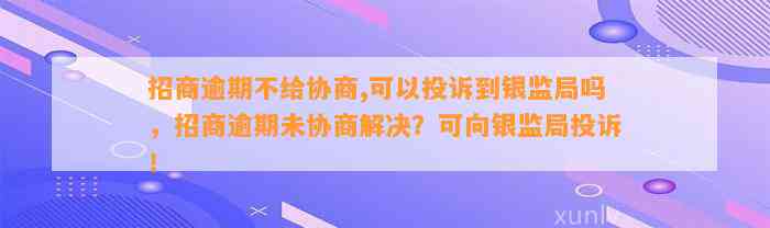 招商逾期不给协商,可以投诉到银监局吗，招商逾期未协商解决？可向银监局投诉！