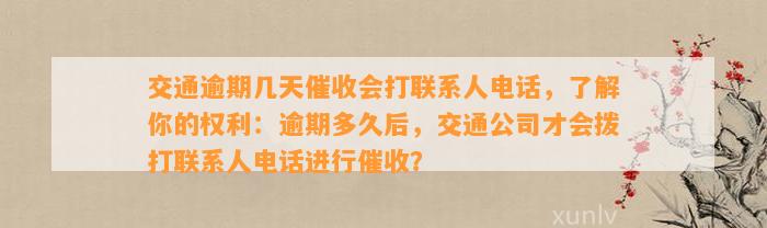 交通逾期几天催收会打联系人电话，了解你的权利：逾期多久后，交通公司才会拨打联系人电话进行催收？