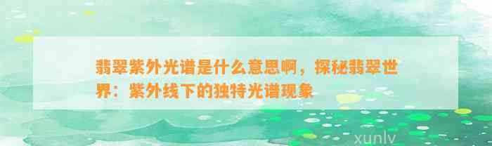 翡翠紫外光谱是什么意思啊，探秘翡翠世界：紫外线下的特别光谱现象