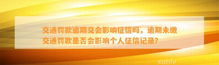 交通罚款逾期交会影响征信吗，逾期未缴交通罚款是否会影响个人征信记录？