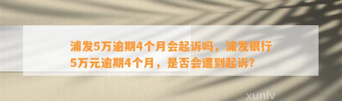 浦发5万逾期4个月会起诉吗，浦发银行5万元逾期4个月，是否会遭到起诉？