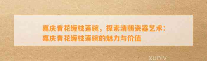 嘉庆青花缠枝莲碗，探索清朝瓷器艺术：嘉庆青花缠枝莲碗的魅力与价值