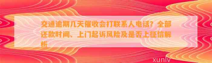 交通逾期几天催收会打联系人电话？全部还款时间、上门起诉风险及是否上征信解析